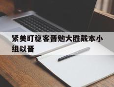 PG中国登录入口-紧美盯稳客晋勉大胜戴本小组以晋